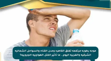 موجة رطوبة مرتفعة تغلق القاهرة ومدن القناة والسواحل الشمالية الشرقية والغربية اليوم.. ما تأثير الكتل الهوائية الأوروبية؟